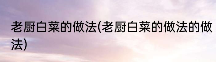 老厨白菜的做法(老厨白菜的做法的做法)
