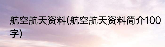 航空航天资料(航空航天资料简介100字)