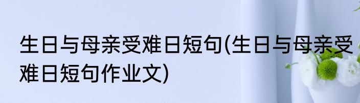 生日与母亲受难日短句(生日与母亲受难日短句作业文)
