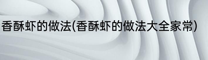 香酥虾的做法(香酥虾的做法大全家常)