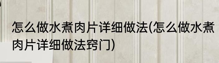 怎么做水煮肉片详细做法(怎么做水煮肉片详细做法窍门)