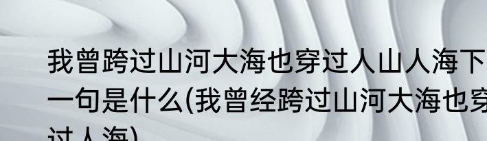 我曾跨过山河大海也穿过人山人海下一句是什么(我曾经跨过山河大海也穿过人海)