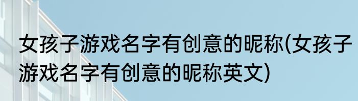 女孩子游戏名字有创意的昵称(女孩子游戏名字有创意的昵称英文)