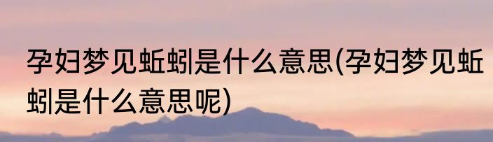 孕妇梦见蚯蚓是什么意思(孕妇梦见蚯蚓是什么意思呢)