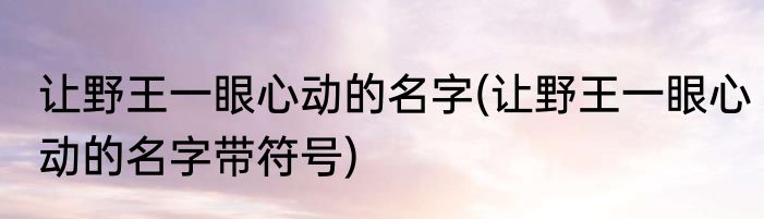 让野王一眼心动的名字(让野王一眼心动的名字带符号)