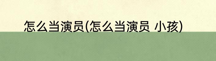 怎么当演员(怎么当演员 小孩)