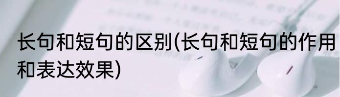 长句和短句的区别(长句和短句的作用和表达效果)