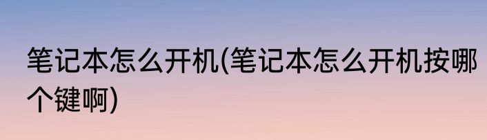 笔记本怎么开机(笔记本怎么开机按哪个键啊)