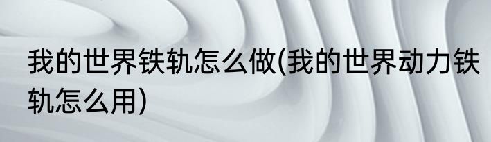 我的世界铁轨怎么做(我的世界动力铁轨怎么用)