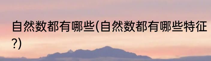 自然数都有哪些(自然数都有哪些特征?)