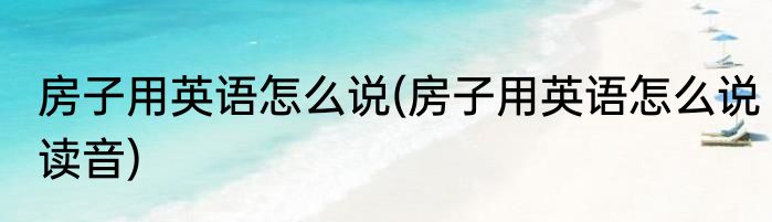 房子用英语怎么说(房子用英语怎么说读音)