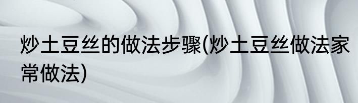 炒土豆丝的做法步骤(炒土豆丝做法家常做法)