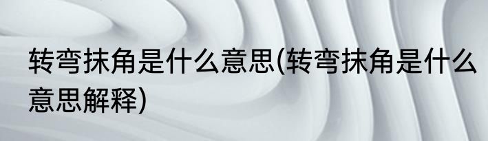 转弯抹角是什么意思(转弯抹角是什么意思解释)