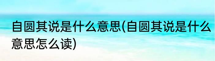 自圆其说是什么意思(自圆其说是什么意思怎么读)