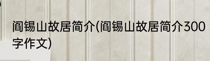 阎锡山故居简介(阎锡山故居简介300字作文)