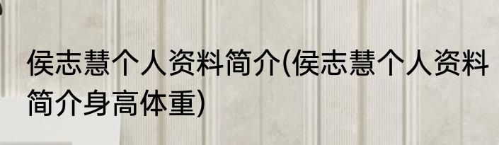 侯志慧个人资料简介(侯志慧个人资料简介身高体重)