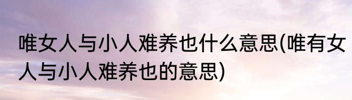 唯女人与小人难养也什么意思(唯有女人与小人难养也的意思)