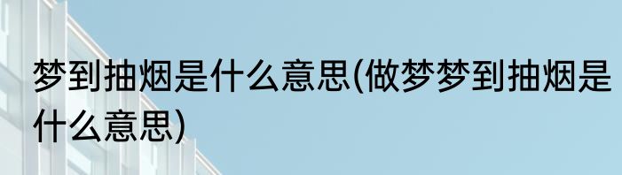 梦到抽烟是什么意思(做梦梦到抽烟是什么意思)