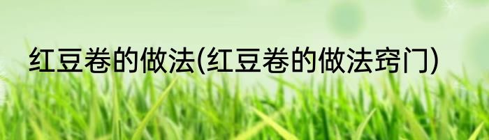 红豆卷的做法(红豆卷的做法窍门)