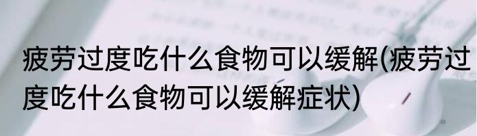 疲劳过度吃什么食物可以缓解(疲劳过度吃什么食物可以缓解症状)