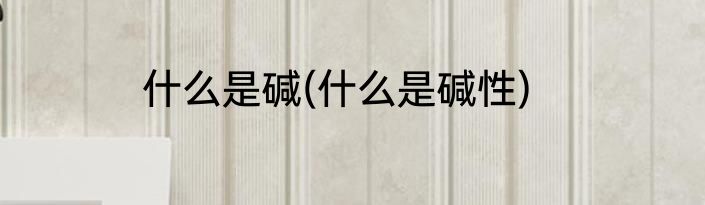 什么是碱(什么是碱性)