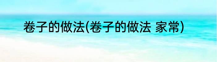 卷子的做法(卷子的做法 家常)