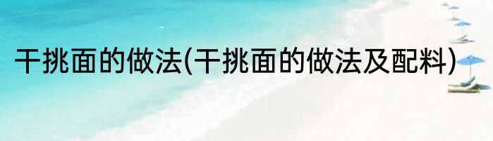 干挑面的做法(干挑面的做法及配料)