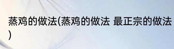 蒸鸡的做法(蒸鸡的做法 最正宗的做法)