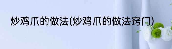 炒鸡爪的做法(炒鸡爪的做法窍门)