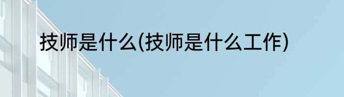 技师是什么(技师是什么工作)