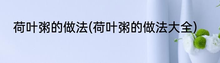 荷叶粥的做法(荷叶粥的做法大全)