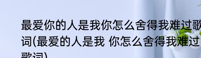 最爱你的人是我你怎么舍得我难过歌词(最爱的人是我 你怎么舍得我难过歌词)