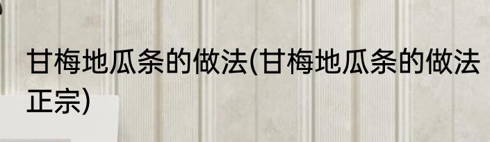 甘梅地瓜条的做法(甘梅地瓜条的做法正宗)