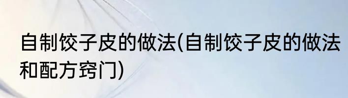 自制饺子皮的做法(自制饺子皮的做法和配方窍门)