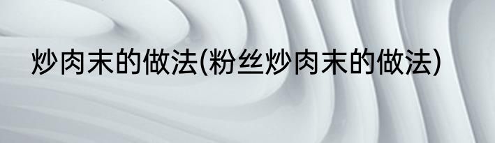 炒肉末的做法(粉丝炒肉末的做法)