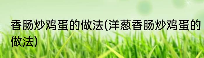 香肠炒鸡蛋的做法(洋葱香肠炒鸡蛋的做法)