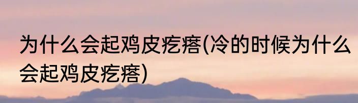 为什么会起鸡皮疙瘩(冷的时候为什么会起鸡皮疙瘩)