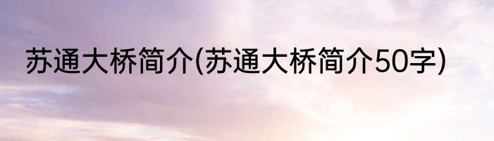 苏通大桥简介(苏通大桥简介50字)