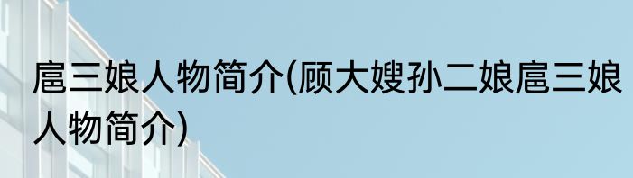 扈三娘人物简介(顾大嫂孙二娘扈三娘人物简介)