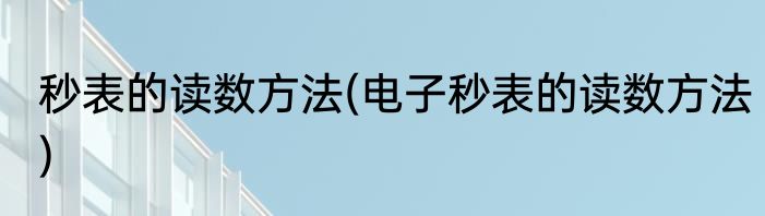 秒表的读数方法(电子秒表的读数方法)