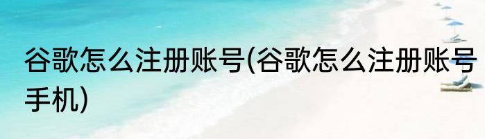 谷歌怎么注册账号(谷歌怎么注册账号手机)