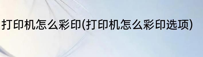 打印机怎么彩印(打印机怎么彩印选项)