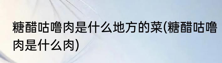 糖醋咕噜肉是什么地方的菜(糖醋咕噜肉是什么肉)