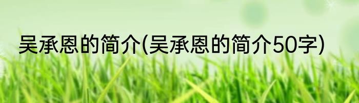 吴承恩的简介(吴承恩的简介50字)