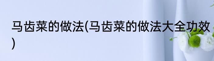马齿菜的做法(马齿菜的做法大全功效)