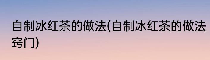 自制冰红茶的做法(自制冰红茶的做法窍门)