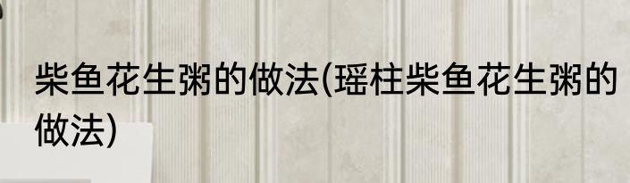 柴鱼花生粥的做法(瑶柱柴鱼花生粥的做法)