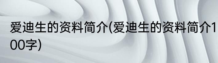 爱迪生的资料简介(爱迪生的资料简介100字)