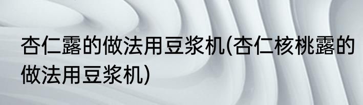 杏仁露的做法用豆浆机(杏仁核桃露的做法用豆浆机)