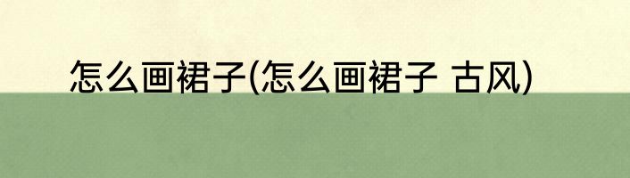 怎么画裙子(怎么画裙子 古风)